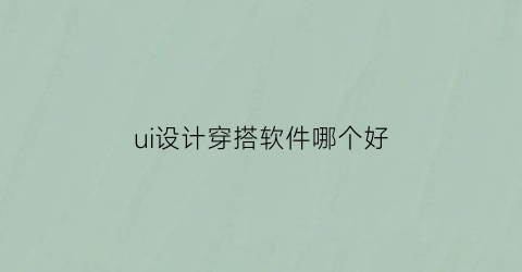 ui设计穿搭软件哪个好(ui设计穿搭软件哪个好)