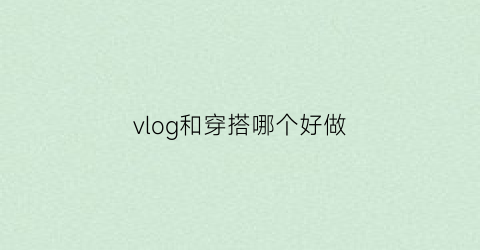 vlog和穿搭哪个好做(穿搭vlog什么意思)