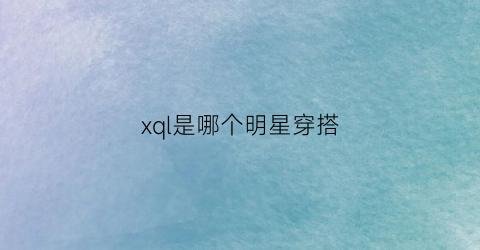 xql是哪个明星穿搭