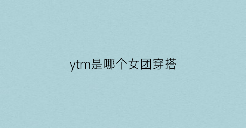 ytm是哪个女团穿搭(ycyu女团)