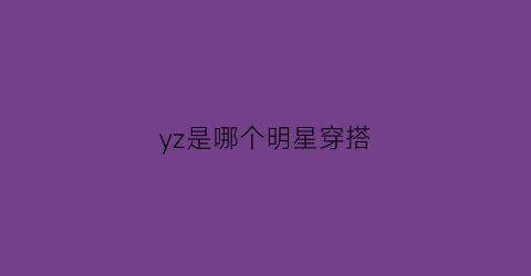 yz是哪个明星穿搭(yzc是哪个明星的缩写)