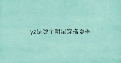 yz是哪个明星穿搭夏季(yz是什么明星的缩写)