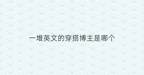 一堆英文的穿搭博主是哪个(时尚博主英语)