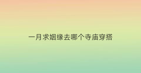 一月求姻缘去哪个寺庙穿搭(2021年西安课后延时服务政策)