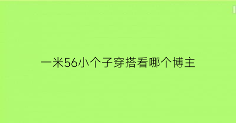 一米56小个子穿搭看哪个博主(一米五的小个子穿什么样子裤子好看)