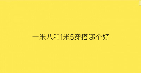 一米八和1米5穿搭哪个好(一米八的和一米五的在一起合适吗)