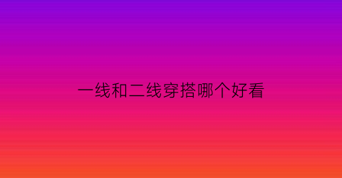 一线和二线穿搭哪个好看(一线和二线什么意思)