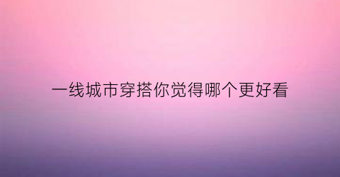 一线城市穿搭你觉得哪个更好看(一线城市穿什么品牌服装)