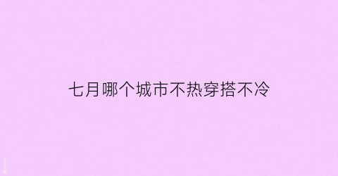 七月哪个城市不热穿搭不冷(7月哪个地方凉快不热)