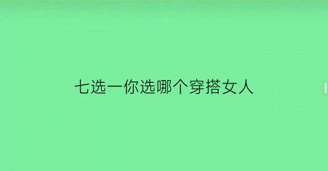 七选一你选哪个穿搭女人(七选一你选哪个穿搭女人)