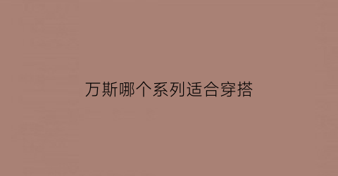 万斯哪个系列适合穿搭(万斯哪种配色好看)