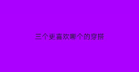 三个更喜欢哪个的穿搭(最喜欢穿什么)