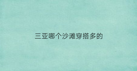 三亚哪个沙滩穿搭多的(三亚哪个沙滩好玩一点)