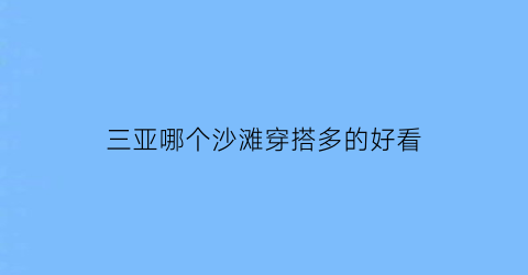 三亚哪个沙滩穿搭多的好看(三亚哪片沙滩好)