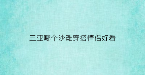 三亚哪个沙滩穿搭情侣好看(三亚最美沙滩)