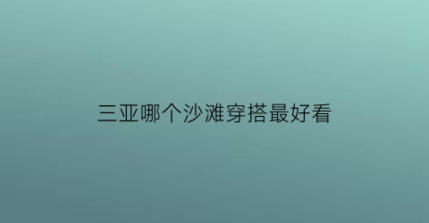 三亚哪个沙滩穿搭最好看(三亚最好看的沙滩)