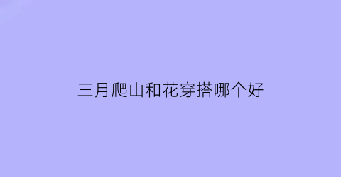 三月爬山和花穿搭哪个好(三月爬山和花穿搭哪个好看)