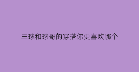 三球和球哥的穿搭你更喜欢哪个(三球和球哥谁厉害)