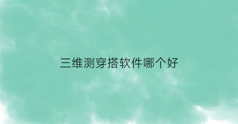 三维测穿搭软件哪个好(三维试衣采用什么技术)