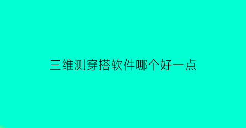 三维测穿搭软件哪个好一点(三维测穿搭软件哪个好一点的)