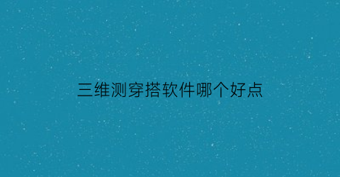 三维测穿搭软件哪个好点(三维穿衣软件)