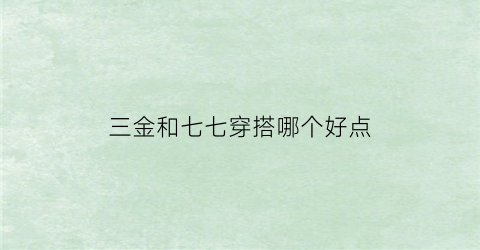 三金和七七穿搭哪个好点(三金和七七是真情侣吗)