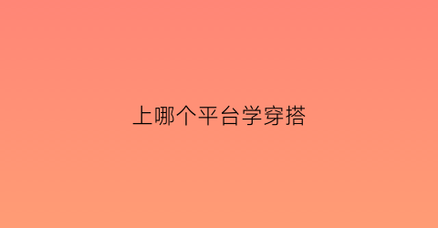 上哪个平台学穿搭(学穿搭用什么app)