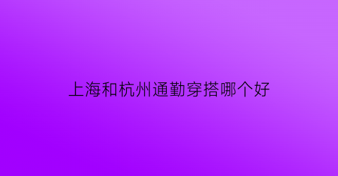 上海和杭州通勤穿搭哪个好(上海和杭州的交通对比)