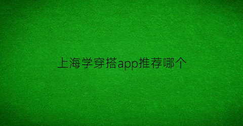 上海学穿搭app推荐哪个(上海服装搭配学校)