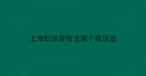 上海职场穿搭去哪个商场逛(上海职场穿搭去哪个商场逛好)