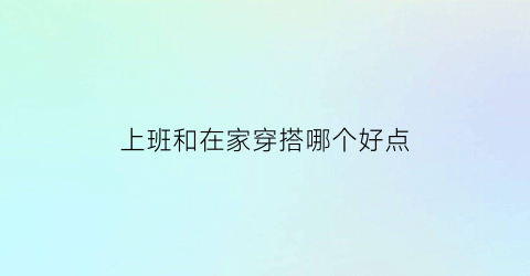 上班和在家穿搭哪个好点(上班和下班穿着打扮完全不一样)