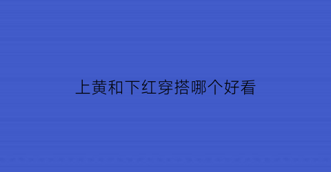 上黄和下红穿搭哪个好看(上红下黄是什么旗子)