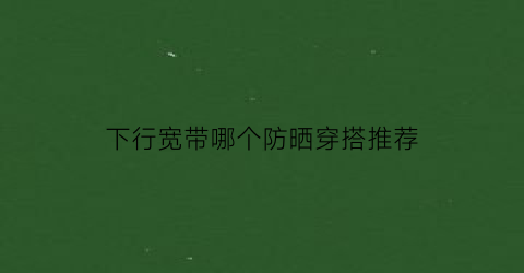 下行宽带哪个防晒穿搭推荐(宽带下行100m够用吗)