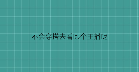 不会穿搭去看哪个主播呢(不会穿搭用哪个软件好)