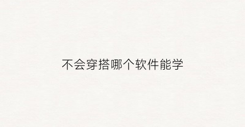 不会穿搭哪个软件能学(不会穿搭衣服怎么学)