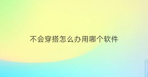 不会穿搭怎么办用哪个软件(不会穿搭知乎)