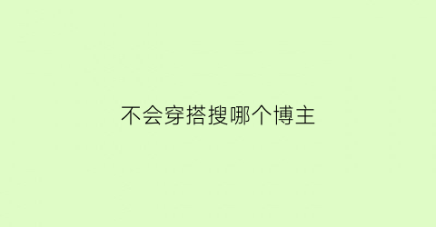 不会穿搭搜哪个博主(不会穿搭看什么杂志)