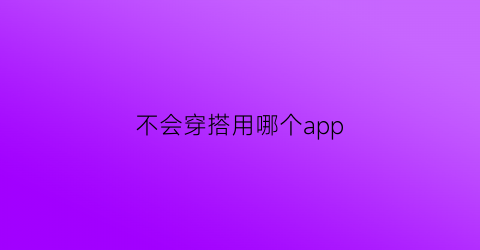 不会穿搭用哪个app(不会穿搭衣服)