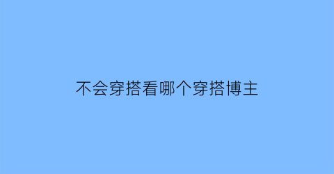 不会穿搭看哪个穿搭博主(不会穿搭的人)