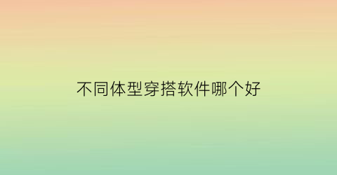 不同体型穿搭软件哪个好(不同体型穿搭软件哪个好用)