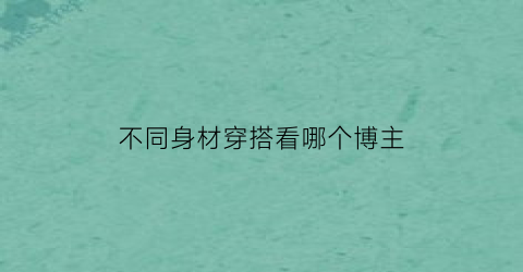 不同身材穿搭看哪个博主(不同身材穿搭看哪个博主比较好)