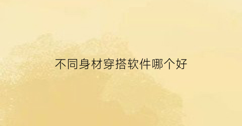 不同身材穿搭软件哪个好(不同身材穿搭软件哪个好看)