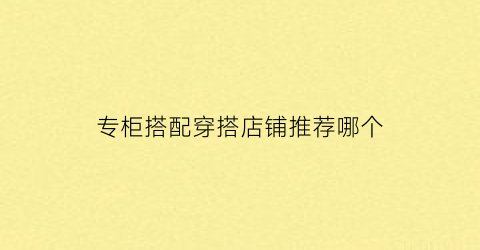 专柜搭配穿搭店铺推荐哪个(专柜搭配穿搭店铺推荐哪个牌子)