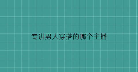 专讲男人穿搭的哪个主播(专讲男人穿搭的哪个主播最火)