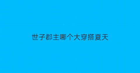 世子郡主哪个大穿搭夏天(郡王世子哪个地位高)