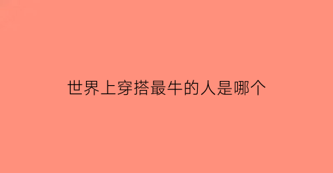 世界上穿搭最牛的人是哪个(世界上穿搭最牛的人是哪个国家)