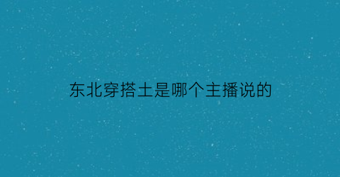 东北穿搭土是哪个主播说的(东北时尚穿搭)