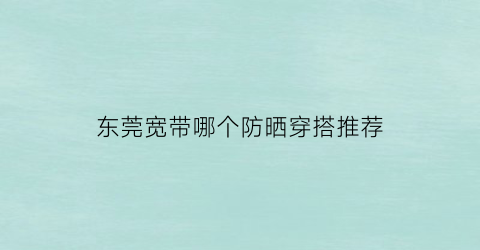 东莞宽带哪个防晒穿搭推荐(东莞宽带价格表)