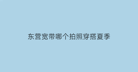 东营宽带哪个拍照穿搭夏季(东营宽带维修电话号码是多少)