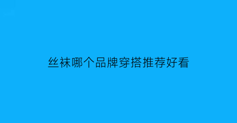 丝袜哪个品牌穿搭推荐好看(丝袜哪个品牌穿搭推荐好看男)